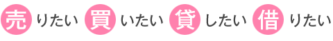 売りたい・買いたい・貸したい・借りたい